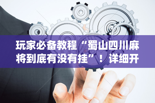玩家必备教程“蜀山四川麻将到底有没有挂”！详细开挂教程（确实真的有挂)-抖音