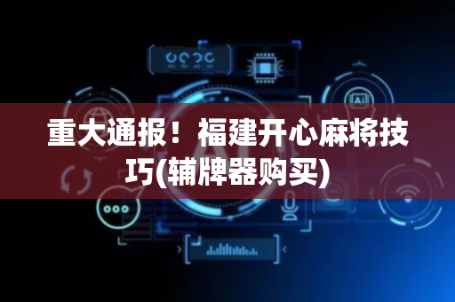 重大通报！福建开心麻将技巧(辅牌器购买)