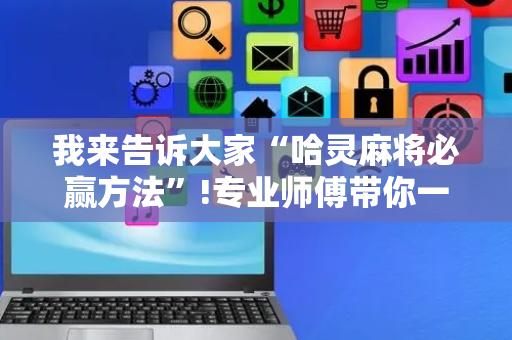 我来告诉大家“哈灵麻将必赢方法”!专业师傅带你一起了解（详细教程）-抖音