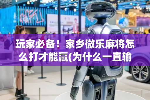 玩家必备！家乡微乐麻将怎么打才能赢(为什么一直输)