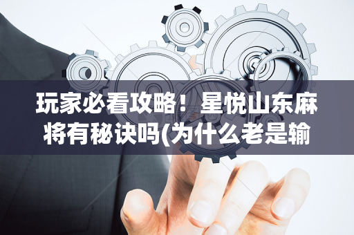 玩家必看攻略！星悦山东麻将有秘诀吗(为什么老是输)