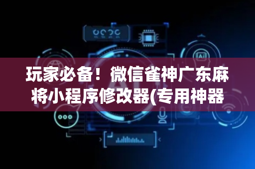 玩家必备！微信雀神广东麻将小程序修改器(专用神器胡牌技巧)