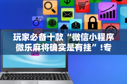 玩家必备十款“微信小程序微乐麻将确实是有挂”!专业师傅带你一起了解（详细教程）-抖音