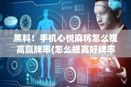 黑料！手机心悦麻将怎么提高赢牌率(怎么提高好牌率)