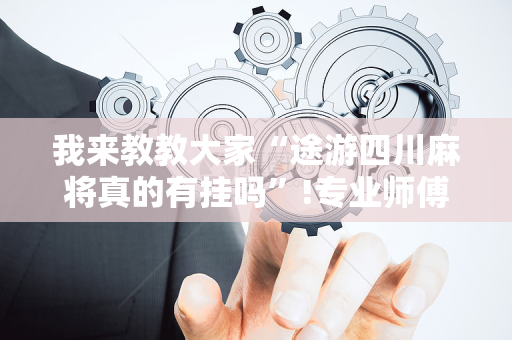 我来教教大家“途游四川麻将真的有挂吗”!专业师傅带你一起了解（详细教程）-抖音
