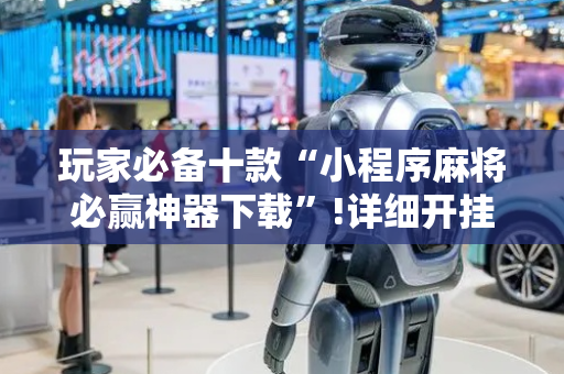 玩家必备十款“小程序麻将必赢神器下载”!详细开挂教程-抖音
