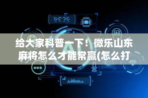 给大家科普一下！微乐山东麻将怎么才能常赢(怎么打才能赢)