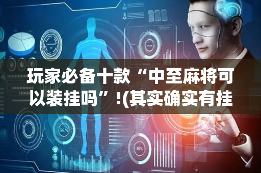 玩家必备十款“中至麻将可以装挂吗”!(其实确实有挂)-抖音