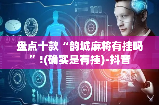盘点十款“韵城麻将有挂吗”!(确实是有挂)-抖音