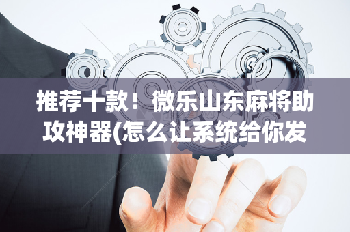 推荐十款！微乐山东麻将助攻神器(怎么让系统给你发好牌)