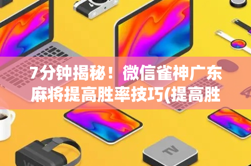 7分钟揭秘！微信雀神广东麻将提高胜率技巧(提高胜率办法)