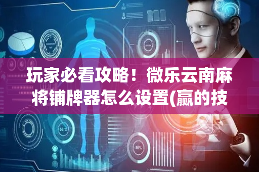 玩家必看攻略！微乐云南麻将铺牌器怎么设置(赢的技巧系统规律)
