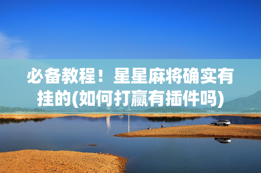 必备教程！星星麻将确实有挂的(如何打赢有插件吗)