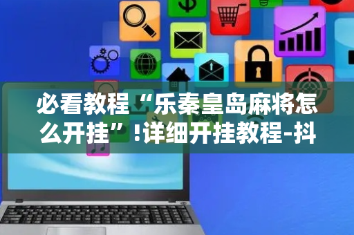 必看教程“乐秦皇岛麻将怎么开挂”!详细开挂教程-抖音