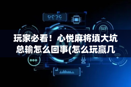玩家必看！心悦麻将填大坑总输怎么回事(怎么玩赢几率大)
