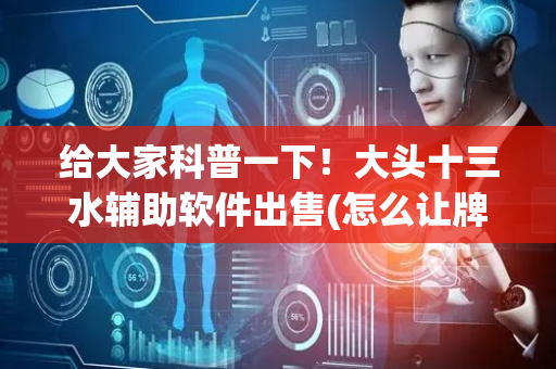 给大家科普一下！大头十三水辅助软件出售(怎么让牌变好)