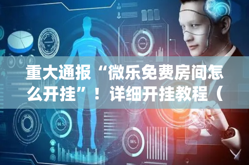 重大通报“微乐免费房间怎么开挂”！详细开挂教程（确实真的有挂)-抖音