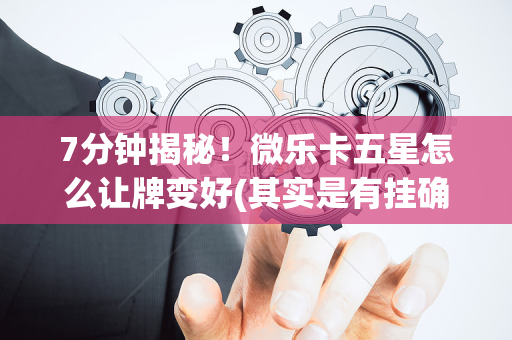 7分钟揭秘！微乐卡五星怎么让牌变好(其实是有挂确实有挂)