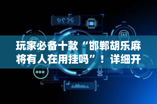 玩家必备十款“邯郸胡乐麻将有人在用挂吗”！详细开挂教程（确实真的有挂)-抖音