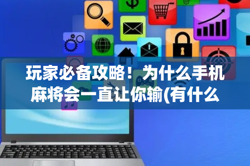 玩家必备攻略！为什么手机麻将会一直让你输(有什么规律)