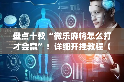 盘点十款“微乐麻将怎么打才会赢”！详细开挂教程（确实真的有挂)-抖音