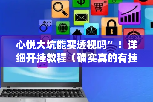 心悦大坑能买透视吗”！详细开挂教程（确实真的有挂)-抖音