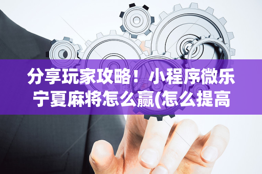 分享玩家攻略！小程序微乐宁夏麻将怎么赢(怎么提高好牌率)