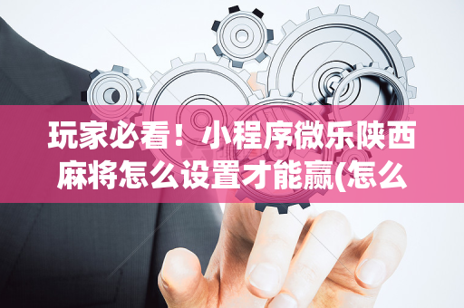 玩家必看！小程序微乐陕西麻将怎么设置才能赢(怎么设置胡牌)