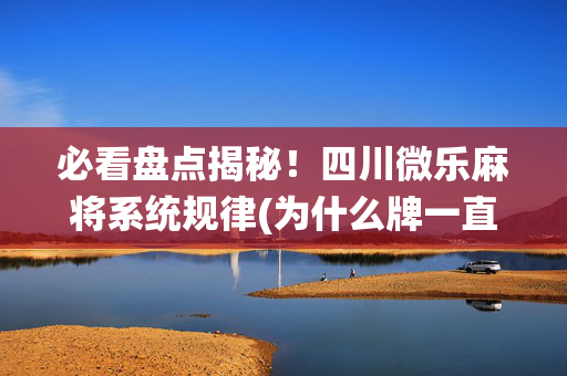 必看盘点揭秘！四川微乐麻将系统规律(为什么牌一直很差)
