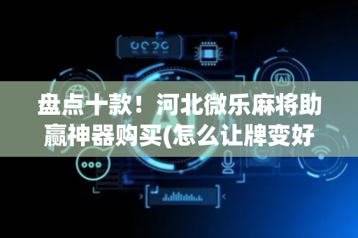 盘点十款！河北微乐麻将助赢神器购买(怎么让牌变好)