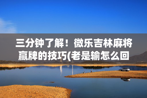 三分钟了解！微乐吉林麻将赢牌的技巧(老是输怎么回事)
