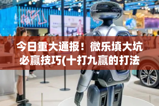 今日重大通报！微乐填大坑必赢技巧(十打九赢的打法)