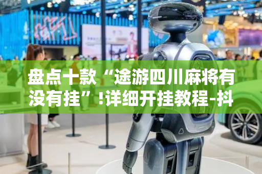 盘点十款“途游四川麻将有没有挂”!详细开挂教程-抖音