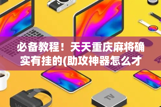 必备教程！天天重庆麻将确实有挂的(助攻神器怎么才会赢)