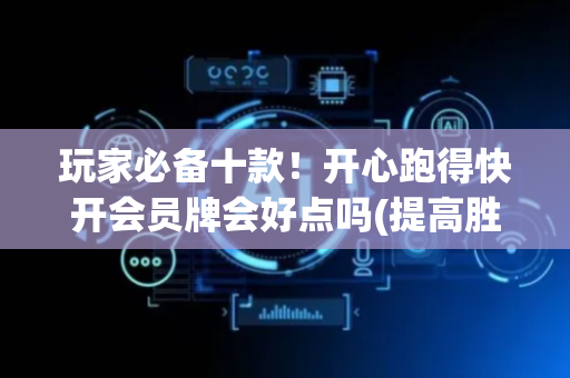 玩家必备十款！开心跑得快开会员牌会好点吗(提高胜率方法)