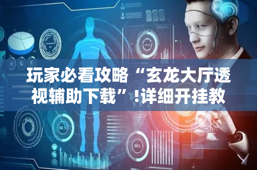 玩家必看攻略“玄龙大厅透视辅助下载”!详细开挂教程-抖音