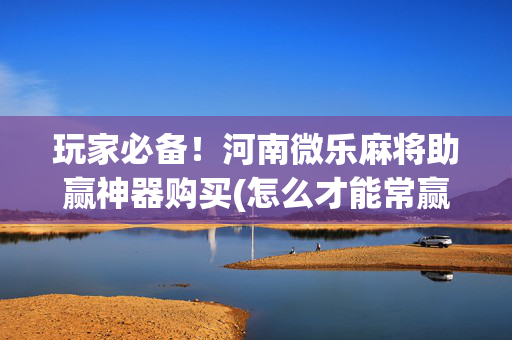 玩家必备！河南微乐麻将助赢神器购买(怎么才能常赢)