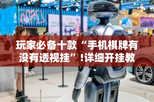玩家必备十款“手机棋牌有没有透视挂”!详细开挂教程-抖音