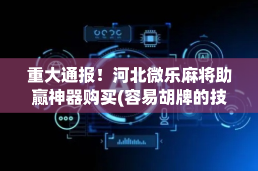 重大通报！河北微乐麻将助赢神器购买(容易胡牌的技巧)