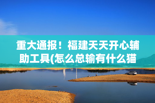重大通报！福建天天开心辅助工具(怎么总输有什么猫腻)