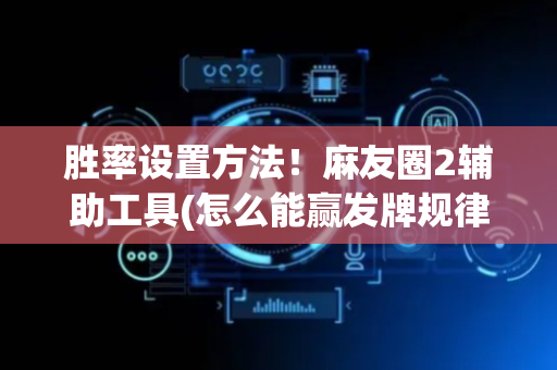 胜率设置方法！麻友圈2辅助工具(怎么能赢发牌规律)