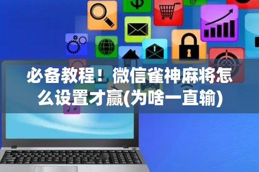 必备教程！微信雀神麻将怎么设置才赢(为啥一直输)
