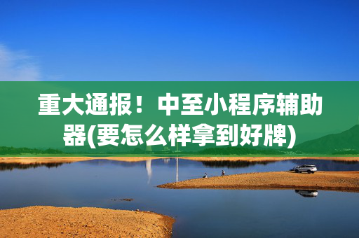 重大通报！中至小程序辅助器(要怎么样拿到好牌)