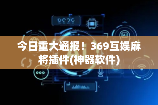 今日重大通报！369互娱麻将插件(神器软件)