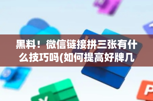 黑料！微信链接拼三张有什么技巧吗(如何提高好牌几率)