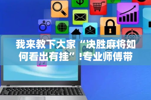 我来教下大家“决胜麻将如何看出有挂”!专业师傅带你一起了解（详细教程）-抖音