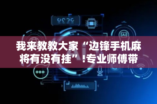 我来教教大家“边锋手机麻将有没有挂”!专业师傅带你一起了解（详细教程）-抖音