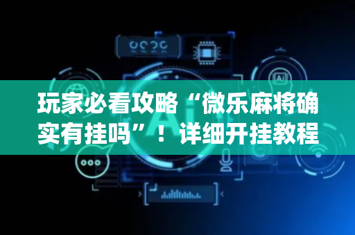 玩家必看攻略“微乐麻将确实有挂吗”！详细开挂教程（确实真的有挂)-抖音