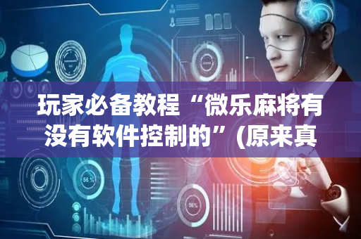 玩家必备教程“微乐麻将有没有软件控制的”(原来真的有挂)-抖音
