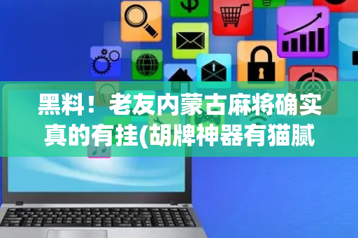 黑料！老友内蒙古麻将确实真的有挂(胡牌神器有猫腻吗)